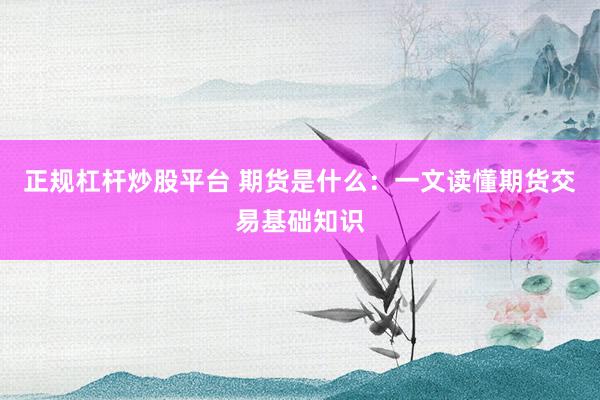 正规杠杆炒股平台 期货是什么：一文读懂期货交易基础知识