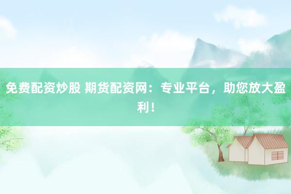 免费配资炒股 期货配资网：专业平台，助您放大盈利！