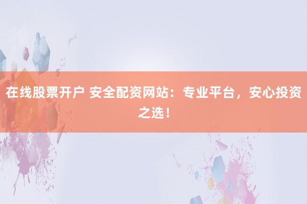 在线股票开户 安全配资网站：专业平台，安心投资之选！