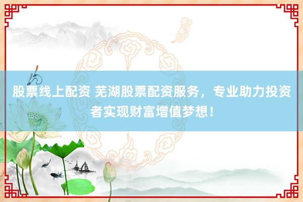股票线上配资 芜湖股票配资服务，专业助力投资者实现财富增值梦想！