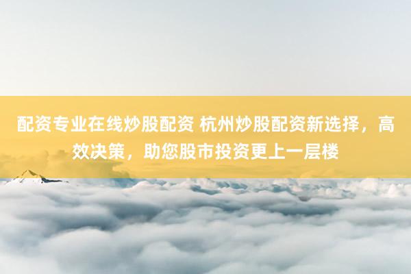 配资专业在线炒股配资 杭州炒股配资新选择，高效决策，助您股市投资更上一层楼
