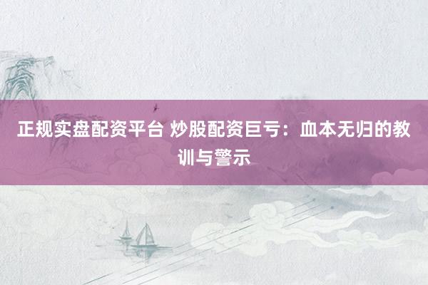 正规实盘配资平台 炒股配资巨亏：血本无归的教训与警示