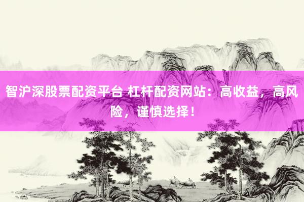 智沪深股票配资平台 杠杆配资网站：高收益，高风险，谨慎选择！