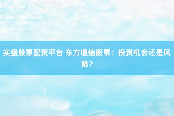 实盘股票配资平台 东方通信股票：投资机会还是风险？