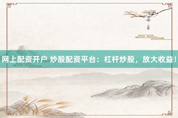 网上配资开户 炒股配资平台：杠杆炒股，放大收益！