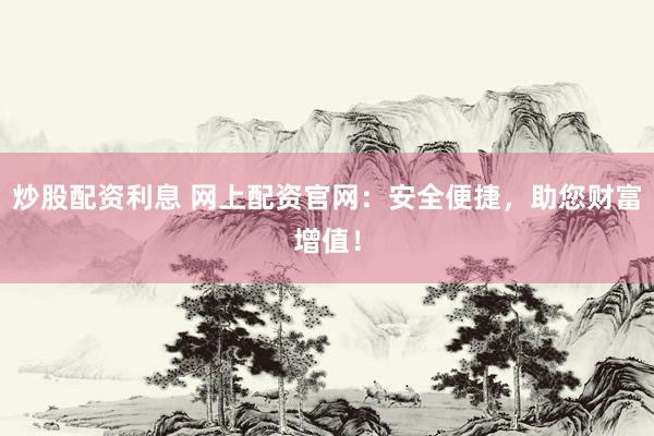 炒股配资利息 网上配资官网：安全便捷，助您财富增值！
