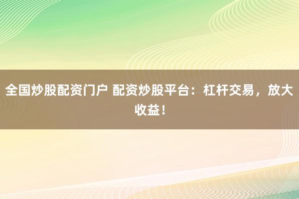 全国炒股配资门户 配资炒股平台：杠杆交易，放大收益！