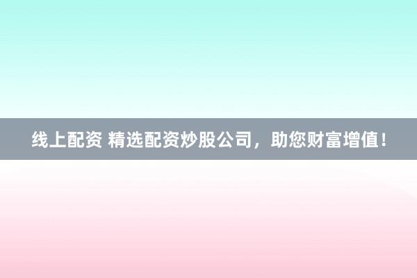 线上配资 精选配资炒股公司，助您财富增值！