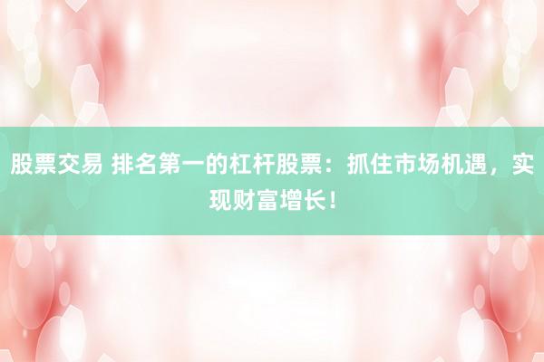 股票交易 排名第一的杠杆股票：抓住市场机遇，实现财富增长！