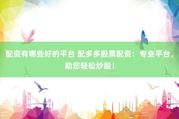 配资有哪些好的平台 配多多股票配资：专业平台，助您轻松炒股！