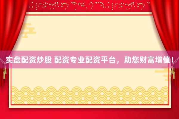 实盘配资炒股 配资专业配资平台，助您财富增值！