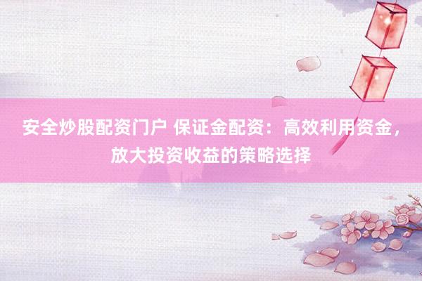安全炒股配资门户 保证金配资：高效利用资金，放大投资收益的策略选择
