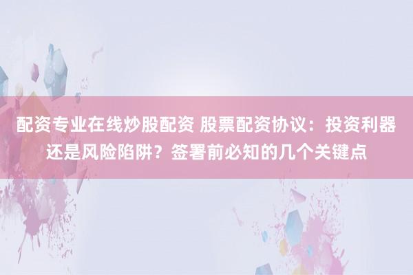配资专业在线炒股配资 股票配资协议：投资利器还是风险陷阱？签署前必知的几个关键点