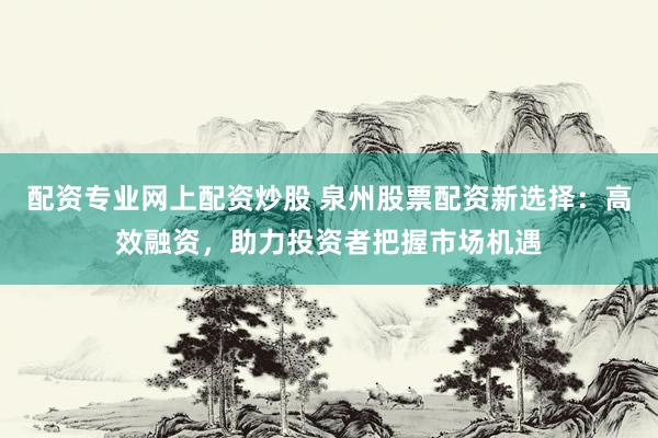 配资专业网上配资炒股 泉州股票配资新选择：高效融资，助力投资者把握市场机遇