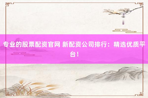 专业的股票配资官网 新配资公司排行：精选优质平台！