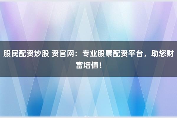 股民配资炒股 资官网：专业股票配资平台，助您财富增值！