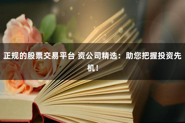 正规的股票交易平台 资公司精选：助您把握投资先机！