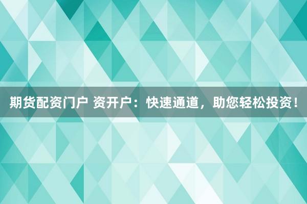 期货配资门户 资开户：快速通道，助您轻松投资！