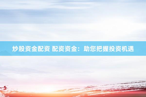 炒股资金配资 配资资金：助您把握投资机遇