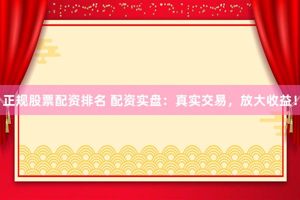 正规股票配资排名 配资实盘:真实交易,放大收益!