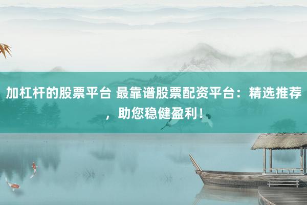 加杠杆的股票平台 最靠谱股票配资平台:精选推荐,助您稳健盈利!