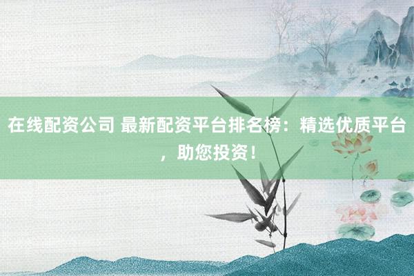 在线配资公司 最新配资平台排名榜:精选优质平台,助您投资!