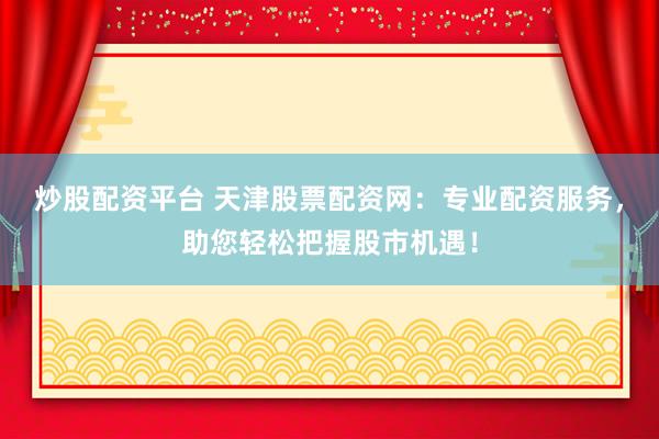 炒股配资平台 天津股票配资网:专业配资服务,助您轻松把握股市机遇!