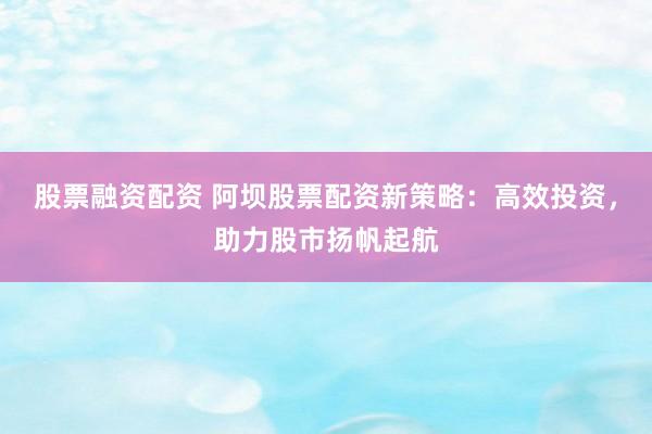 股票融资配资 阿坝股票配资新策略：高效投资，助力股市扬帆起航