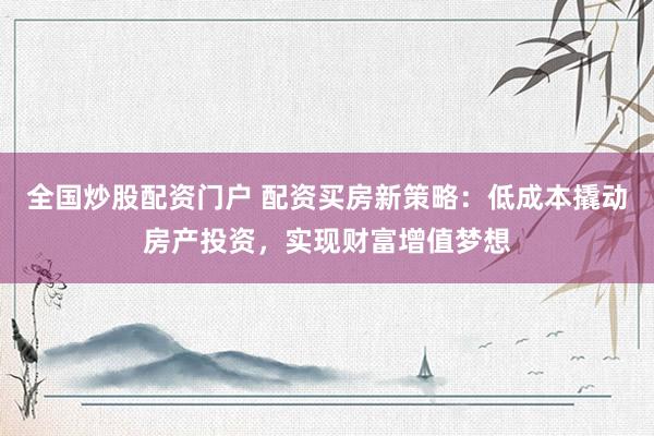 全国炒股配资门户 配资买房新策略：低成本撬动房产投资，实现财富增值梦想