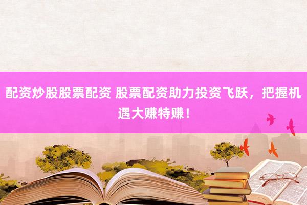 配资炒股股票配资 股票配资助力投资飞跃,把握机遇大赚特赚!