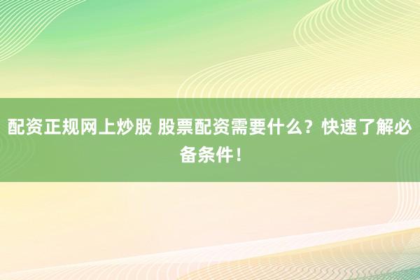 配资正规网上炒股 股票配资需要什么?快速了解必备条件!