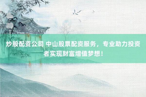 炒股配资公司 中山股票配资服务，专业助力投资者实现财富增值梦想！