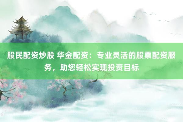 股民配资炒股 华金配资:专业灵活的股票配资服务,助您轻松实现投资目标