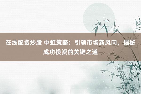在线配资炒股 中虹策略:引领市场新风向,揭秘成功投资的关键之道