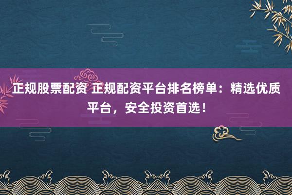 正规股票配资 正规配资平台排名榜单:精选优质平台,安全投资首选!