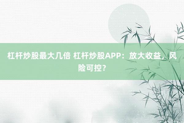 杠杆炒股最大几倍 杠杆炒股APP：放大收益，风险可控？
