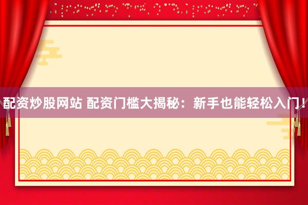 配资炒股网站 配资门槛大揭秘:新手也能轻松入门!
