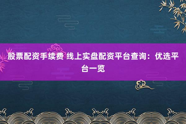 股票配资手续费 线上实盘配资平台查询：优选平台一览