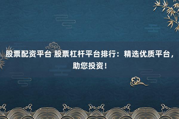 股票配资平台 股票杠杆平台排行:精选优质平台,助您投资!