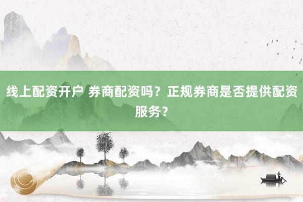 线上配资开户 券商配资吗？正规券商是否提供配资服务？