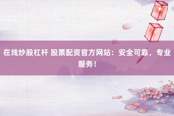 在线炒股杠杆 股票配资官方网站：安全可靠，专业服务！