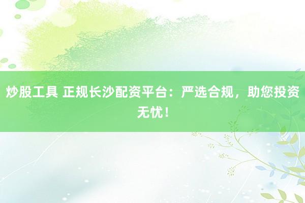 炒股工具 正规长沙配资平台：严选合规，助您投资无忧！