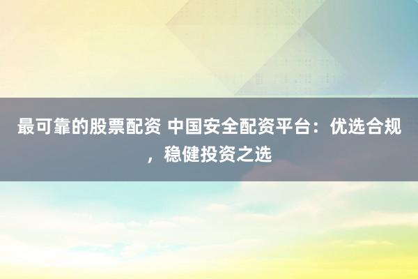 最可靠的股票配资 中国安全配资平台:优选合规,稳健投资之选