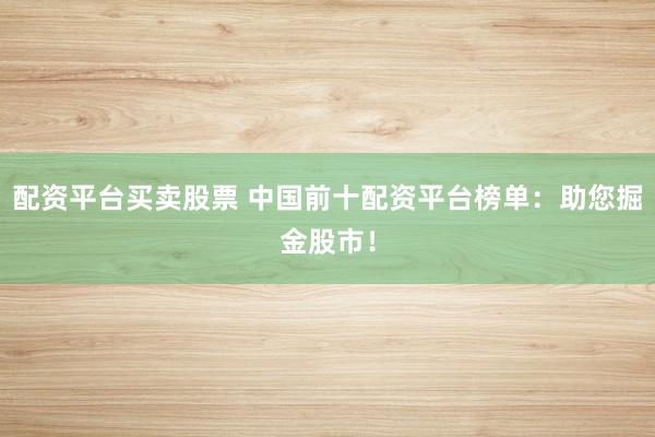 配资平台买卖股票 中国前十配资平台榜单:助您掘金股市!
