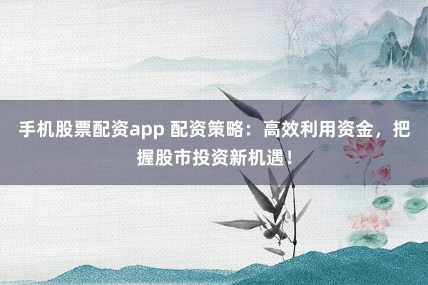 手机股票配资app 配资策略:高效利用资金,把握股市投资新机遇!