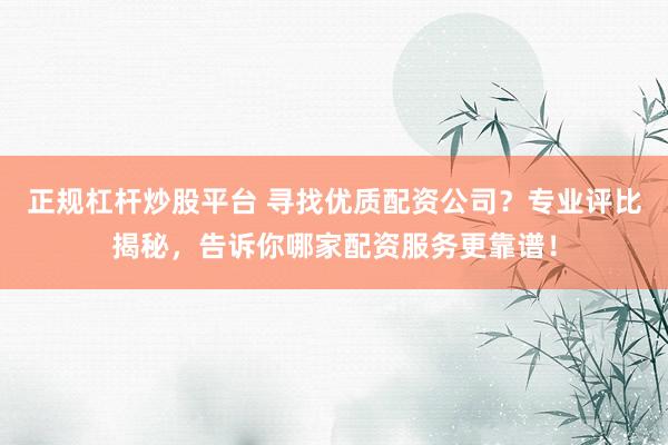 正规杠杆炒股平台 寻找优质配资公司？专业评比揭秘，告诉你哪家配资服务更靠谱！