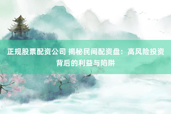 正规股票配资公司 揭秘民间配资盘：高风险投资背后的利益与陷阱