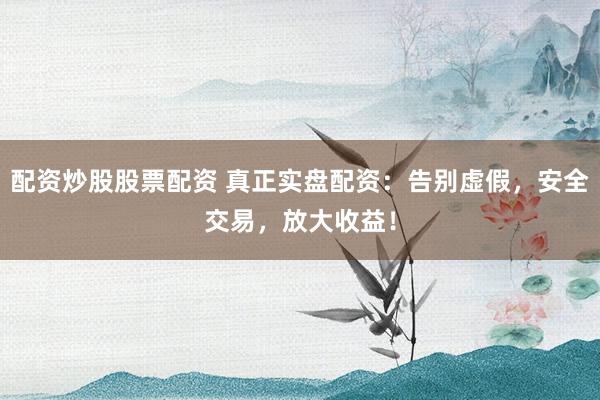 配资炒股股票配资 真正实盘配资:告别虚假,安全交易,放大收益!