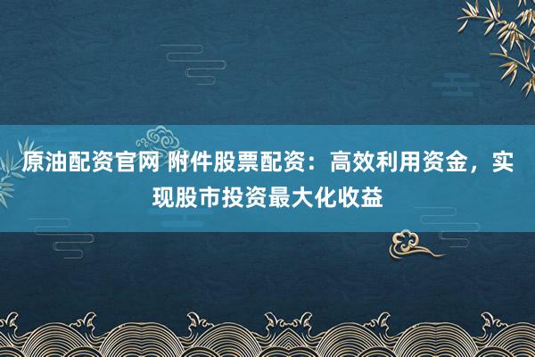 原油配资官网 附件股票配资:高效利用资金,实现股市投资最大化收益