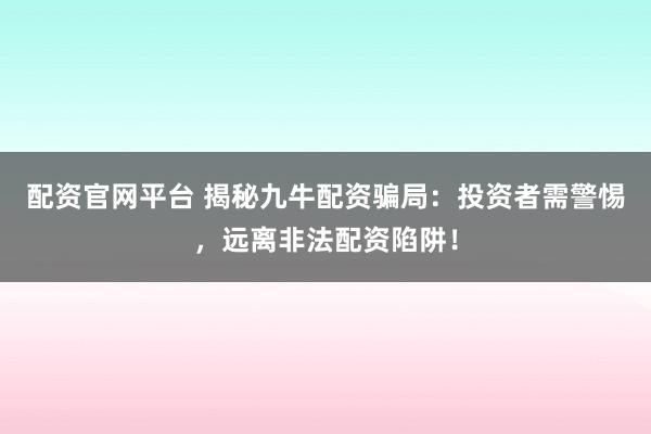 配资官网平台 揭秘九牛配资骗局:投资者需警惕,远离非法配资陷阱!